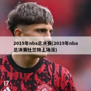 2019年nba总决赛(2019年nba总决赛杜兰特上场没)