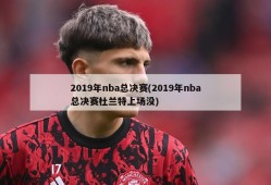 2019年nba总决赛(2019年nba总决赛杜兰特上场没)