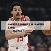 nba季后赛直播吧免费直播(nba季后赛 直播吧)