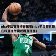 nba季后赛直播在线看(nba季后赛直播在线直播免费观看直播屋)