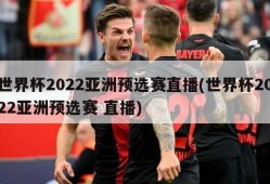 世界杯2022亚洲预选赛直播(世界杯2022亚洲预选赛 直播)