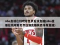 nba直播在线观看免费超清直播(nba直播在线观看免费超清直播莫西体育直播)