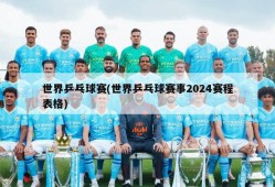 世界乒乓球赛(世界乒乓球赛事2024赛程表格)