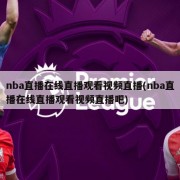 nba直播在线直播观看视频直播(nba直播在线直播观看视频直播吧)