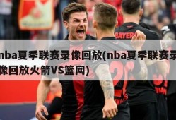 nba夏季联赛录像回放(nba夏季联赛录像回放火箭VS篮网)