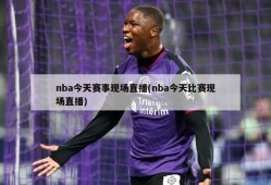 nba今天赛事现场直播(nba今天比赛现场直播)