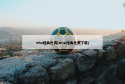 nba经典比赛(NBA经典比赛下载)