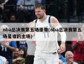 nba总决赛第五场录像(nba总决赛第五场是谁的主场)