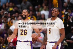 nba直播在线观看(nba直播在线观看高清直播)