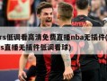 jrs低调看高清免费直播nba无插件(jrs直播无插件低调看球)