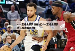 nba直播免费高清在线(nba直播免费高清在线观看泡泡)