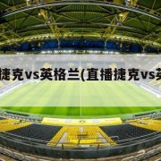 直播:捷克vs英格兰(直播捷克vs英格兰比赛)